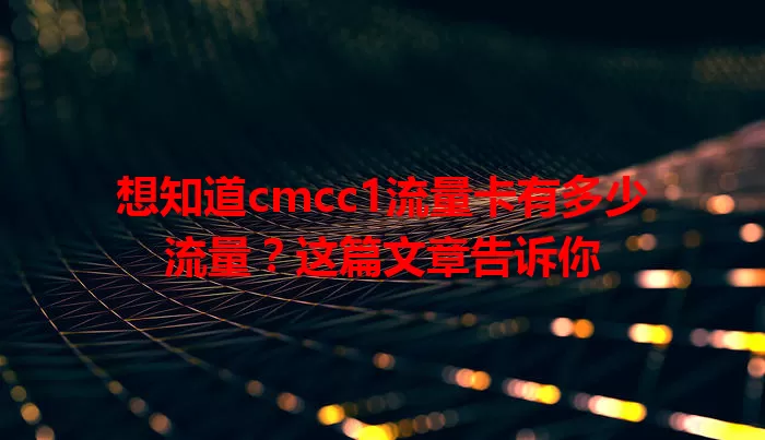 想知道cmcc1流量卡有多少流量？这篇文章告诉你