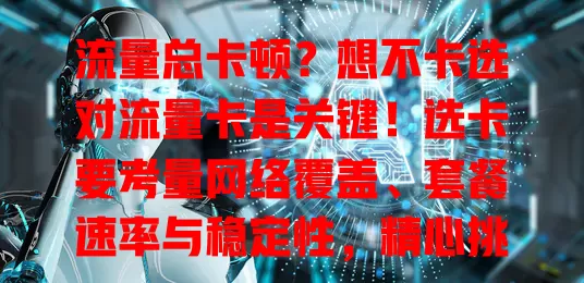 流量总卡顿？想不卡选对流量卡是关键！选卡要考量网络覆盖、套餐速率与稳定性，精心挑，告别卡顿享高速网络便利！