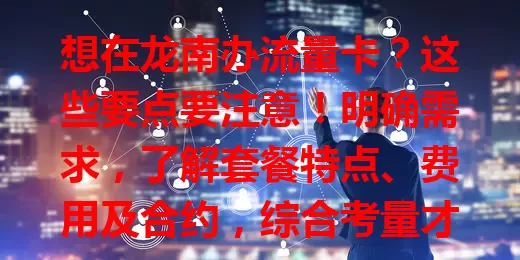 想在龙南办流量卡？这些要点要注意！明确需求，了解套餐特点、费用及合约，综合考量才能选到适合的卡，畅享网络，别盲目跟风哦！