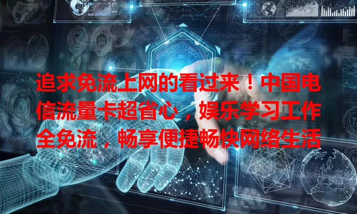 追求免流上网的看过来！中国电信流量卡超省心，娱乐学习工作全免流，畅享便捷畅快网络生活