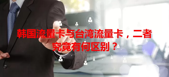 韩国流量卡与台湾流量卡，二者究竟有何区别？