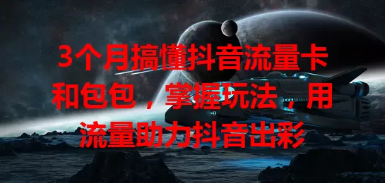 3个月搞懂抖音流量卡和包包，掌握玩法，用流量助力抖音出彩