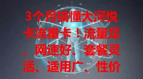 3个月搞懂大河悦卡流量卡！流量足、网速好、套餐灵活、适用广、性价比高，虽有小波动，但体验超棒，有流量需求的别错过