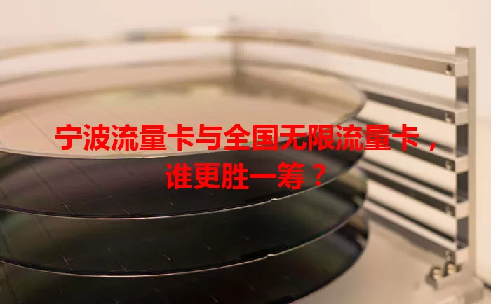 宁波流量卡与全国无限流量卡，谁更胜一筹？