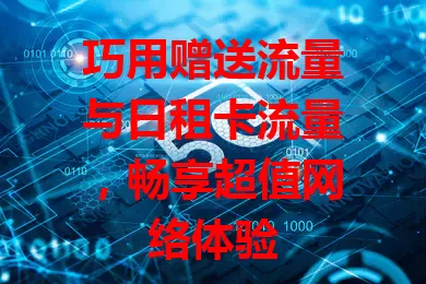 巧用赠送流量与日租卡流量，畅享超值网络体验