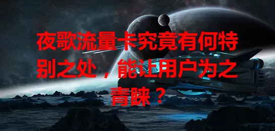 夜歌流量卡究竟有何特别之处，能让用户为之青睐？