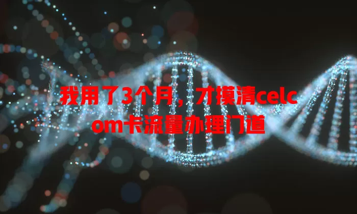 我用了3个月，才摸清celcom卡流量办理门道