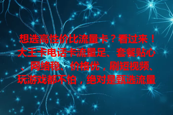 想选高性价比流量卡？看过来！大王卡电话卡流量足、套餐贴心、网络稳、价格优，刷短视频、玩游戏都不怕，绝对是甄选流量卡的耀眼之选