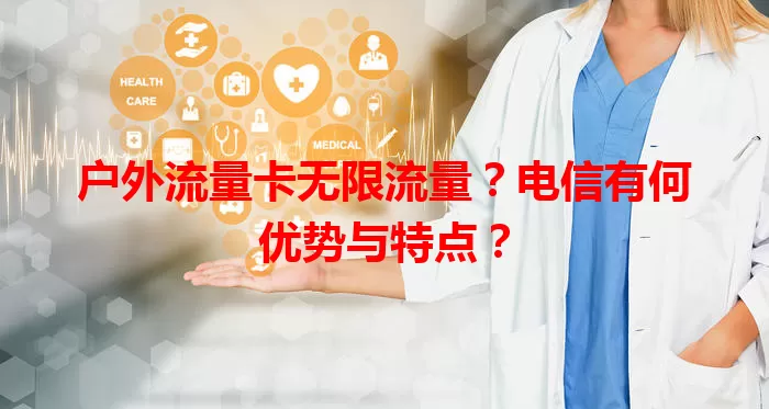 户外流量卡无限流量？电信有何优势与特点？