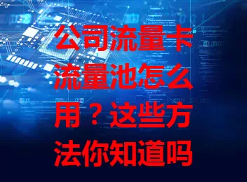 公司流量卡流量池怎么用？这些方法你知道吗？