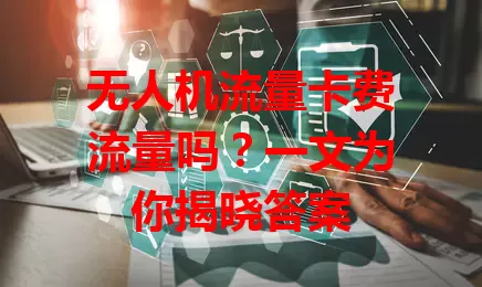 无人机流量卡费流量吗？一文为你揭晓答案
