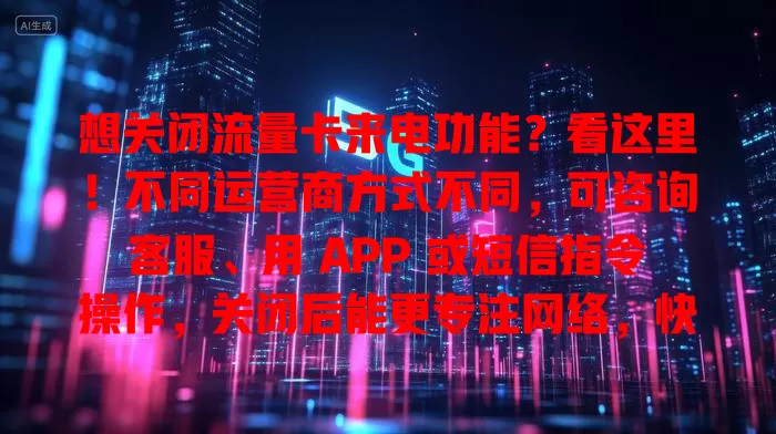 想关闭流量卡来电功能？看这里！不同运营商方式不同，可咨询客服、用 APP 或短信指令操作，关闭后能更专注网络，快按方法找适合自己的关闭方式享顺畅体验