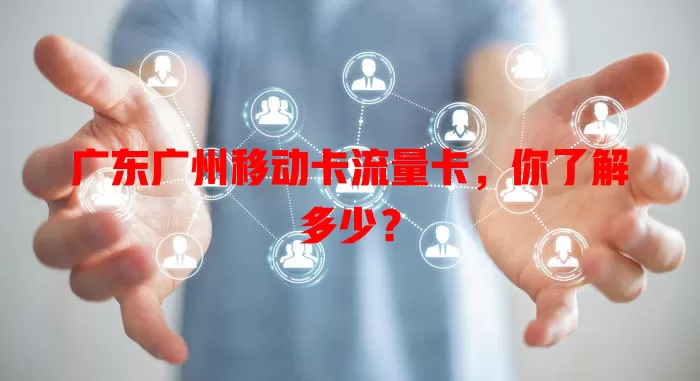 广东广州移动卡流量卡，你了解多少？