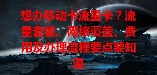 想办移动卡流量卡？流量套餐、网络覆盖、费用及办理流程要点要知道