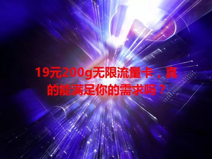 19元200g无限流量卡，真的能满足你的需求吗？