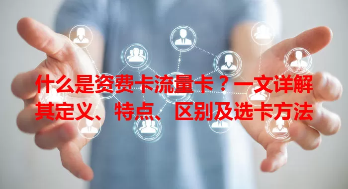 什么是资费卡流量卡？一文详解其定义、特点、区别及选卡方法