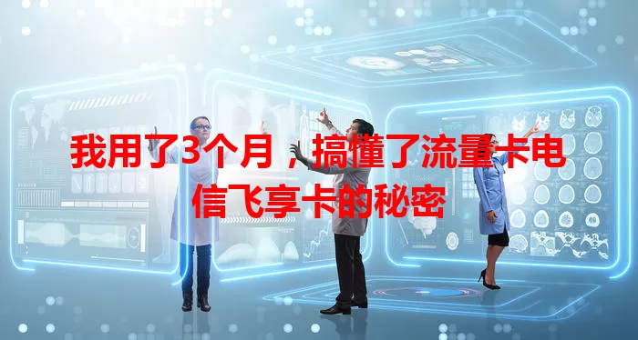 我用了3个月，搞懂了流量卡电信飞享卡的秘密