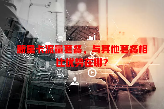 新星卡流量套餐，与其他套餐相比优势在哪？