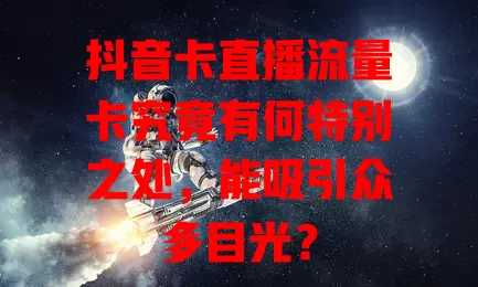 抖音卡直播流量卡究竟有何特别之处，能吸引众多目光？