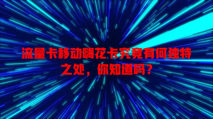 流量卡移动嗨花卡究竟有何独特之处，你知道吗？