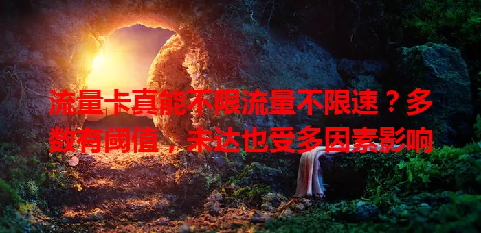 流量卡真能不限流量不限速？多数有阈值，未达也受多因素影响