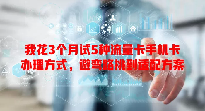 我花3个月试5种流量卡手机卡办理方式，避弯路挑到适配方案