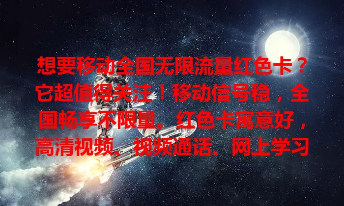 想要移动全国无限流量红色卡？它超值得关注！移动信号稳，全国畅享不限量。红色卡寓意好，高清视频、视频通话、网上学习都不愁，让生活便捷又多彩！