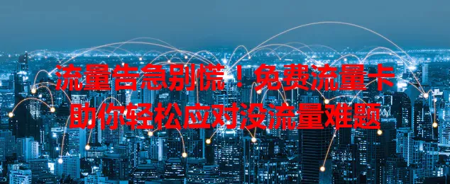 流量告急别慌！免费流量卡助你轻松应对没流量难题