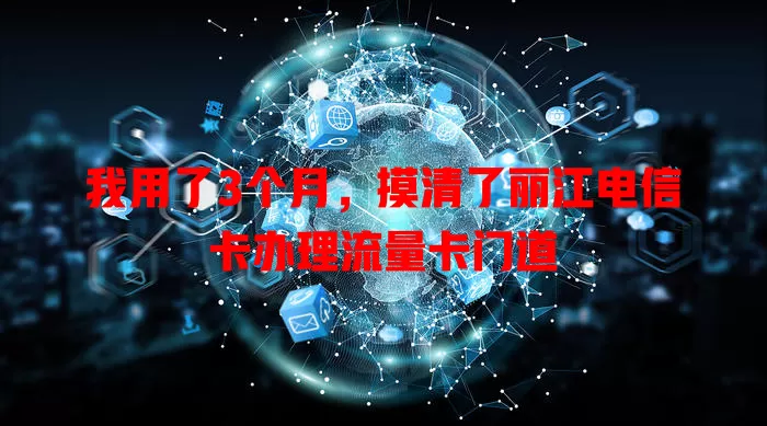 我用了3个月，摸清了丽江电信卡办理流量卡门道