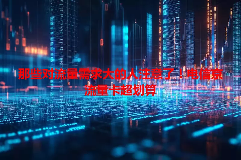 那些对流量需求大的人注意了！电信京流量卡超划算