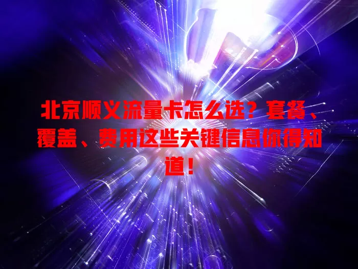 北京顺义流量卡怎么选？套餐、覆盖、费用这些关键信息你得知道！