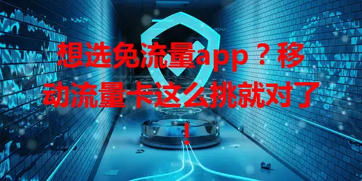 想选免流量app？移动流量卡这么挑就对了！