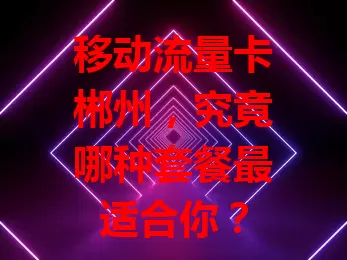 移动流量卡郴州，究竟哪种套餐最适合你？