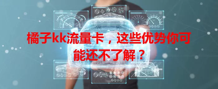 橘子kk流量卡，这些优势你可能还不了解？