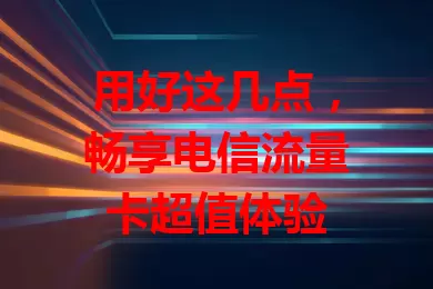 用好这几点，畅享电信流量卡超值体验