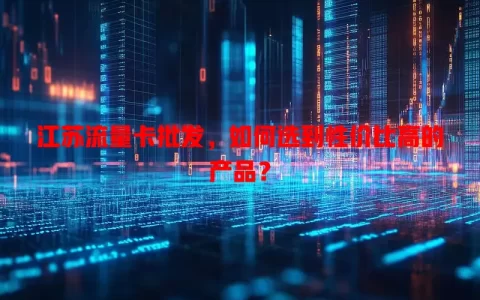 江苏流量卡批发，如何选到性价比高的产品？