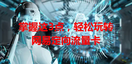 掌握这3点，轻松玩转网易定向流量卡