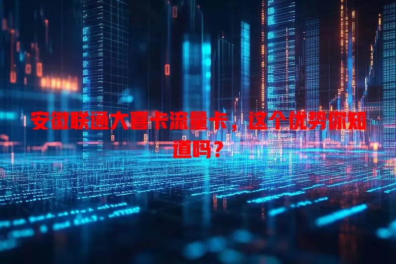 安徽联通大喜卡流量卡，这个优势你知道吗？