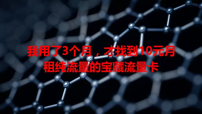我用了3个月，才找到10元月租纯流量的宝藏流量卡