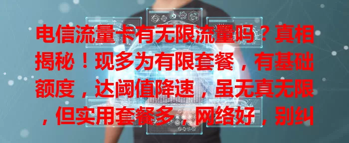 电信流量卡有无限流量吗？真相揭秘！现多为有限套餐，有基础额度，达阈值降速，虽无真无限，但实用套餐多，网络好，别纠结，选适合的避免多花冤枉钱