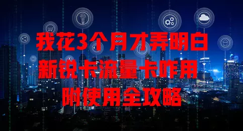 我花3个月才弄明白新锐卡流量卡咋用 附使用全攻略
