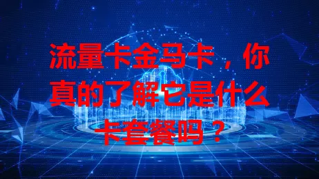 流量卡金马卡，你真的了解它是什么卡套餐吗？