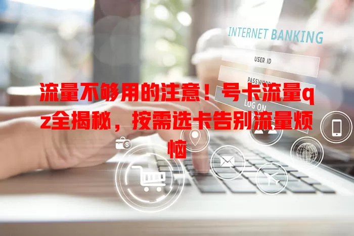 流量不够用的注意！号卡流量qz全揭秘，按需选卡告别流量烦恼