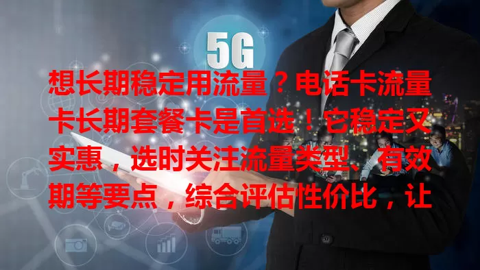 想长期稳定用流量？电话卡流量卡长期套餐卡是首选！它稳定又实惠，选时关注流量类型、有效期等要点，综合评估性价比，让你畅享长期稳定流量生活！