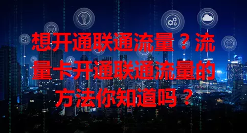 想开通联通流量？流量卡开通联通流量的方法你知道吗？