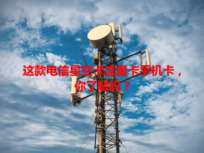 这款电信星空卡流量卡手机卡，你了解吗？