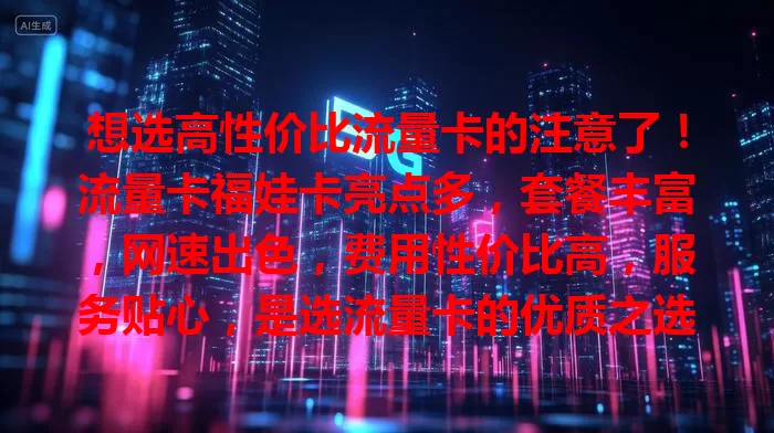 想选高性价比流量卡的注意了！流量卡福娃卡亮点多，套餐丰富，网速出色，费用性价比高，服务贴心，是选流量卡的优质之选，能带来意想不到的上网体验