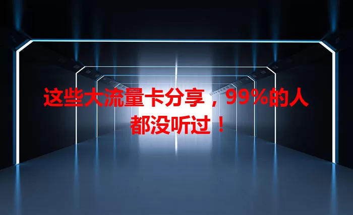 这些大流量卡分享，99%的人都没听过！