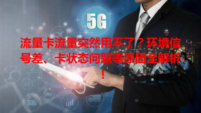 流量卡流量突然用不了？环境信号差、卡状态问题等原因全解析！