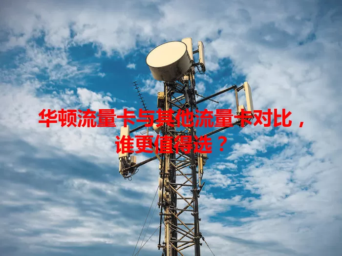 华顿流量卡与其他流量卡对比，谁更值得选？